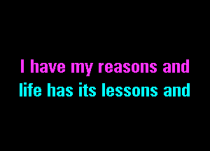 I have my reasons and

life has its lessons and