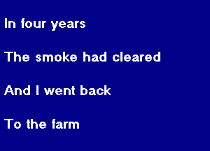 In four years

The smoke had cleared

And I went back

To the farm