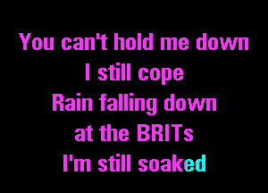 You can't hold me down
I still cope

Rain falling down
at the BRlTs
I'm still soaked