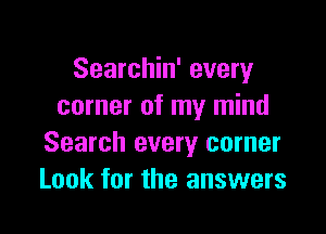 Searchin' every
corner of my mind

Search every corner
Look for the answers