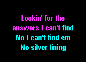 Lookin' for the
answers I can't find

No I can't find em
No silver lining