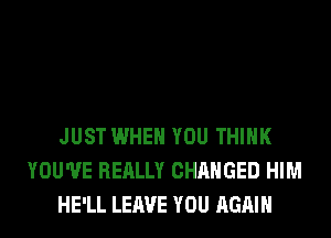 JUST WHEN YOU THINK
YOU'VE REALLY CHANGED HIM
HE'LL LEAVE YOU AGAIN