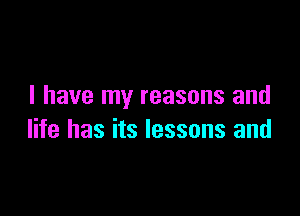 I have my reasons and

life has its lessons and