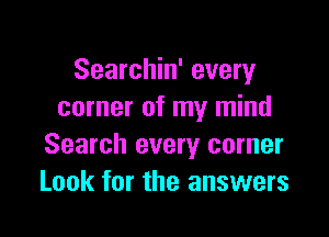 Searchin' every
corner of my mind

Search every corner
Look for the answers