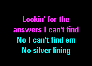 Lookin' for the
answers I can't find

No I can't find em
No silver lining