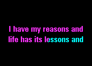 I have my reasons and

life has its lessons and