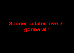 Sooner or later love is

gonna win