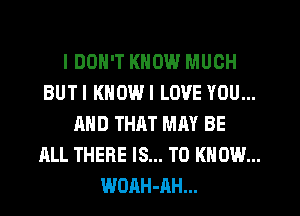 I DON'T KNOW MUCH
BUTI KNOWI LOVE YOU...
AND THAT MAY BE
ALL THERE IS... TO KNOW...
WDAH-AH...