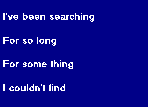 I've been searching

For so long

For some thing

I couldn't find