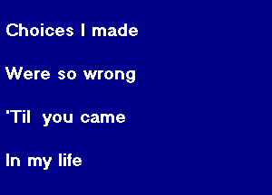 Choices I made

Were so wrong

'Til you came

In my life