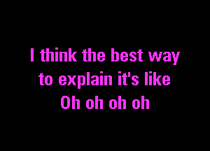 I think the best way

to explain it's like
Oh oh oh oh