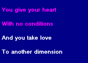 And you take love

To another dimension