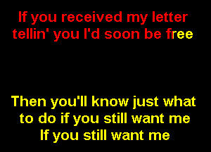If you received my letter
tellin' you I'd soon be free

Then you'll know just what
to do if you still want me
If you still want me