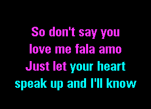 So don't say you
love me fala amo

Just let your heart
speak up and I'll know