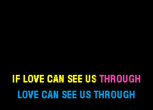 IF LOVE CAN SEE US THROUGH
LOVE CAN SEE US THROUGH