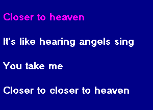 It's like hearing angels sing

You take me

Closer to closer to heaven