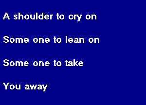 A shoulder to cry on

Some one to lean on
Some one to take

You away