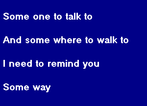 Some one to talk to

And some where to walk to

I need to remind you

Some way