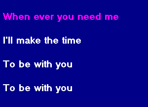 I'll make the time

To be with you

To be with you