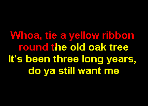 Whoa, tie a yellow ribbon
round the old oak tree
It's been three long years,
do ya still want me