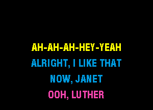 AH-AH-AH-HEY-YEAH

ALHIGHT, I LIKE THAT
HOW, JANET
00H, LUTHER