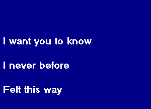 I want you to know

I never before

Felt this way