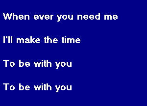 When ever you need me
I'll make the time

To be with you

To be with you