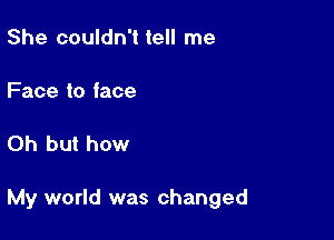 She couldn't tell me

Face to face

Oh but how

My world was changed