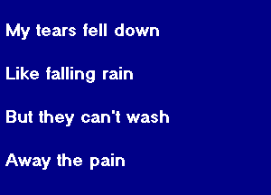 My tears fell down
Like falling rain

But they can't wash

Away the pain