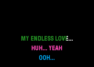 MY ENDLESS LOVE...
HUH... YEAH
00H...