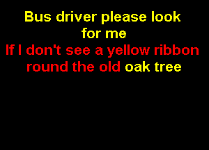 Bus driver please look
for me
lfl don't see a yellow ribbon
round the old oak tree