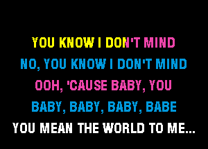 YOU KHOWI DON'T MIND
H0, YOU KHOWI DON'T MIND
00H, 'CAUSE BABY, YOU
BABY, BABY, BABY, BABE
YOU MEAN THE WORLD TO ME...