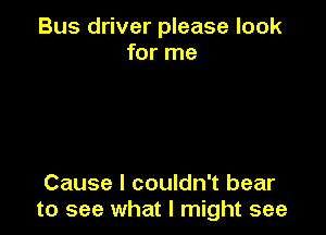 Bus driver please look
for me

Cause I couldn't bear
to see what I might see
