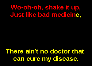 Wo-oh-oh, shake it up,
Just like bad medicine,

There ain't no doctor that
can cure my disease.