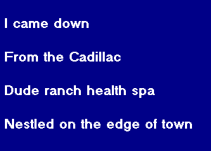 I came down
From the Cadillac

Dude ranch health spa

Nestled on the edge of town