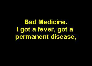 Bad Medicine.
I got a fever, got a

permanent disease,