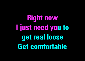 Right now
I just need you to

get real loose
Get comfortable