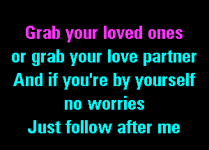 Grab your loved ones
or grab your love partner
And if you're by yourself

no worries

Just follow after me