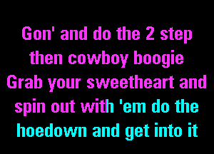 Gon' and do the 2 step
then cowboy boogie
Grab your sweetheart and
spin out with 'em do the
hoedown and get into it