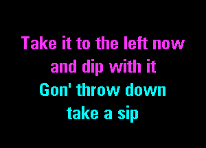 Take it to the left now
and dip with it

Gon' throw down
take a sip