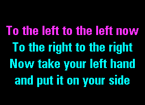 To the left to the left now
To the right to the right
Now take your left hand

and put it on your side