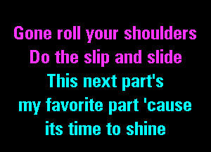 Gone roll your shoulders
Do the slip and slide
This next part's
my favorite part 'cause
its time to shine