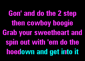 Gon' and do the 2 step
then cowboy boogie
Grab your sweetheart and
spin out with 'em do the
hoedown and get into it