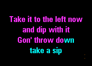 Take it to the left now
and dip with it

Gon' throw down
take a sip