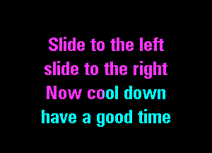 Slide to the left
slide to the right

Now cool down
have a good time