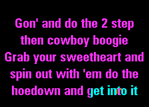 Gon' and do the 2 step
then cowboy boogie
Grab your sweetheart and
spin out with 'em do the
hoedown and get into it