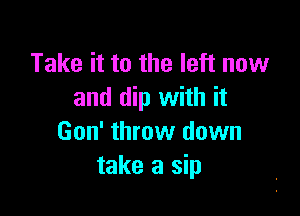 Take it to the left now
and dip with it

Gon' throw down
take a sip