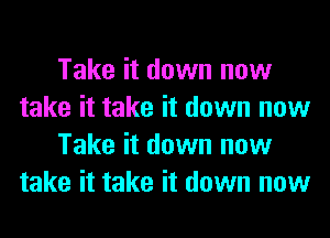 Take it down now
take it take it down now
Take it down now
take it take it down now