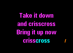 Take it down
and crisscross

Bring it up now
crisscross