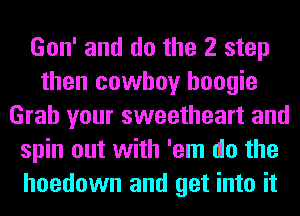 Gon' and do the 2 step
then cowboy boogie
Grab your sweetheart and
spin out with 'em 010 the
hoedown and get into it